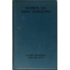 Women as Army Surgeons being the History of the Women's Hospital Corps in Paris, Wimereux and Endell Street September 1914-October 1919.