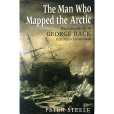 The Man Who Mapped the Arctic : The Intrepid Life of George Back, Franklin's Lieutenant.