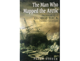 The Man Who Mapped the Arctic : The Intrepid Life of George Back, Franklin's Lieutenant.