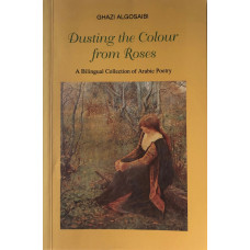 Dusting the Colour from Roses A Bilingual Collection of Arabic Poetry.