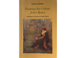 Dusting the Colour from Roses A Bilingual Collection of Arabic Poetry.